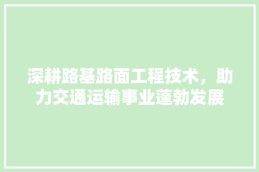 深耕路基路面工程技术，助力交通运输事业蓬勃发展 室内设计