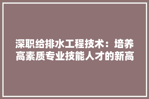深职给排水工程技术：培养高素质专业技能人才的新高地 室内设计