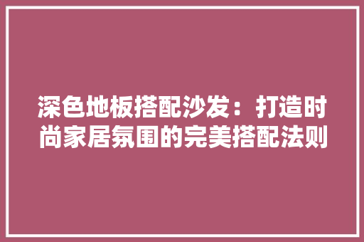 深色地板搭配沙发：打造时尚家居氛围的完美搭配法则 室内设计