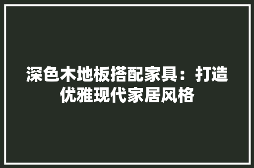 深色木地板搭配家具：打造优雅现代家居风格