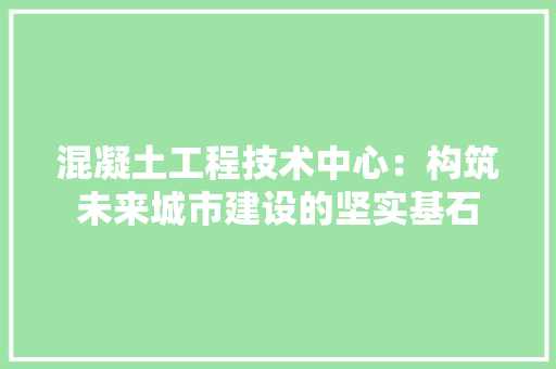 混凝土工程技术中心：构筑未来城市建设的坚实基石 室内设计