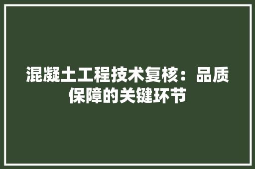 混凝土工程技术复核：品质保障的关键环节