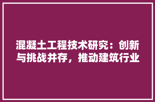 混凝土工程技术研究：创新与挑战并存，推动建筑行业可持续发展 室内设计