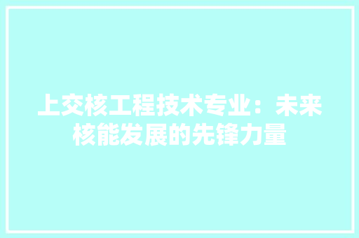 上交核工程技术专业：未来核能发展的先锋力量 地板材料