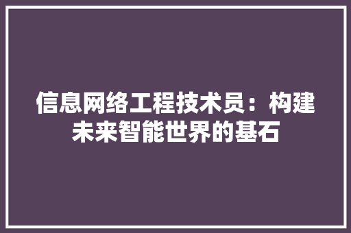 信息网络工程技术员：构建未来智能世界的基石 家居装修