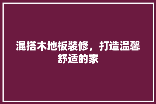 混搭木地板装修，打造温馨舒适的家 室内设计