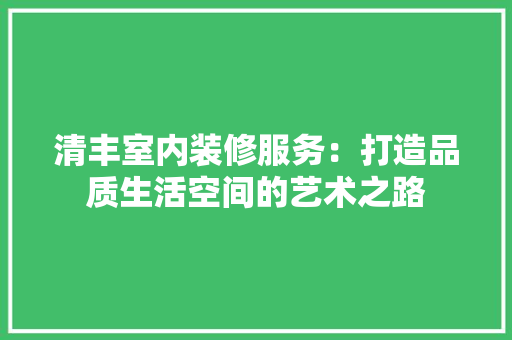 清丰室内装修服务：打造品质生活空间的艺术之路