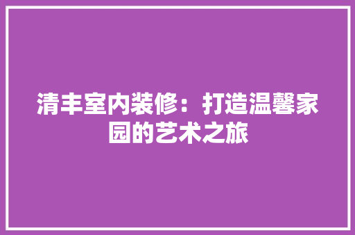 清丰室内装修：打造温馨家园的艺术之旅