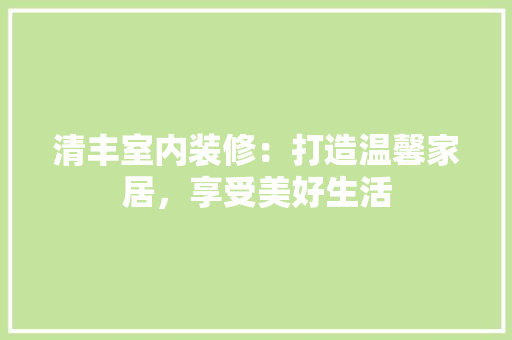 清丰室内装修：打造温馨家居，享受美好生活