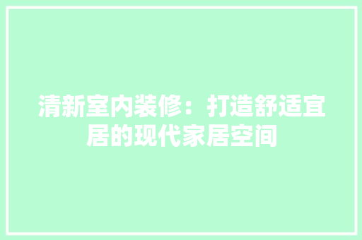清新室内装修：打造舒适宜居的现代家居空间