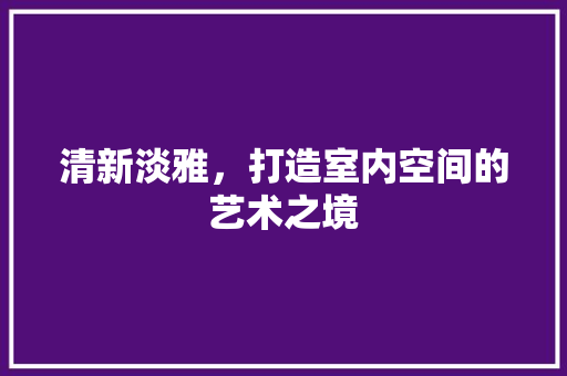 清新淡雅，打造室内空间的艺术之境 室内设计