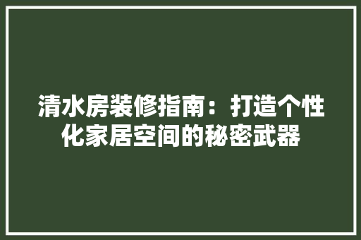 清水房装修指南：打造个性化家居空间的秘密武器