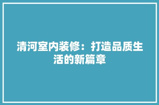 清河室内装修：打造品质生活的新篇章 室内设计