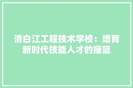 清白江工程技术学校：培育新时代技能人才的摇篮