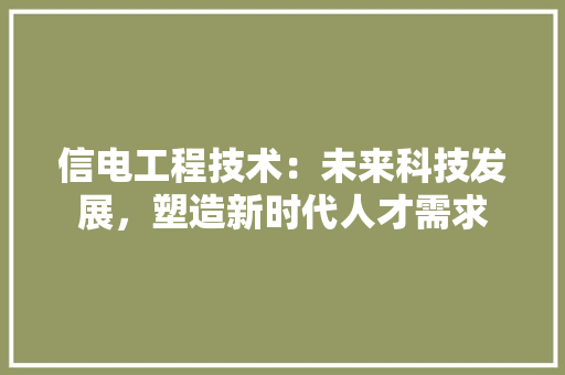 信电工程技术：未来科技发展，塑造新时代人才需求 家居装修