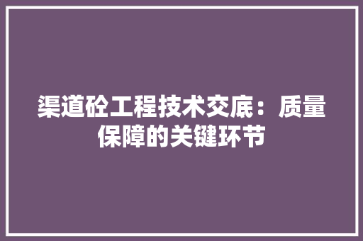 渠道砼工程技术交底：质量保障的关键环节 室内设计