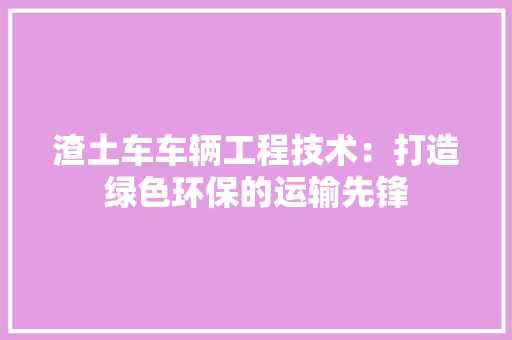 渣土车车辆工程技术：打造绿色环保的运输先锋 室内设计