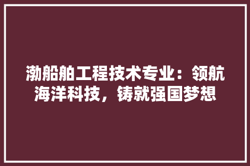 渤船舶工程技术专业：领航海洋科技，铸就强国梦想 室内设计