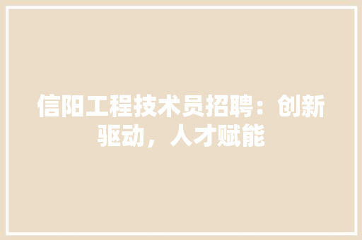 信阳工程技术员招聘：创新驱动，人才赋能 家居装修