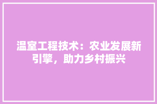 温室工程技术：农业发展新引擎，助力乡村振兴 室内设计