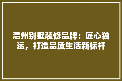 温州别墅装修品牌：匠心独运，打造品质生活新标杆