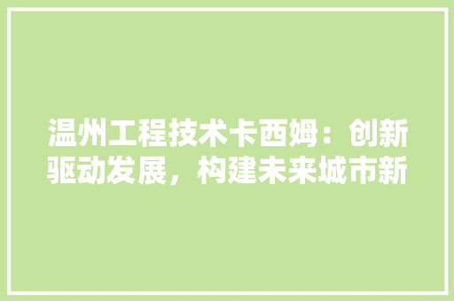 温州工程技术卡西姆：创新驱动发展，构建未来城市新蓝图 室内设计