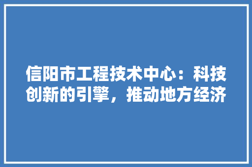 信阳市工程技术中心：科技创新的引擎，推动地方经济发展 家居装修