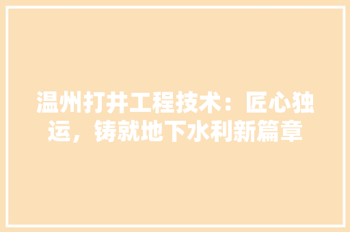 温州打井工程技术：匠心独运，铸就地下水利新篇章 室内设计