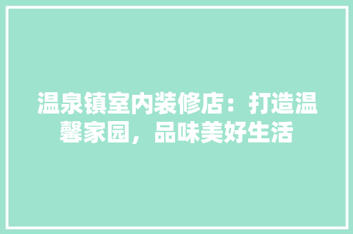 温泉镇室内装修店：打造温馨家园，品味美好生活 室内设计