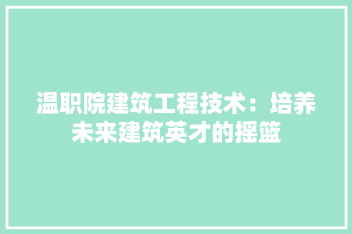温职院建筑工程技术：培养未来建筑英才的摇篮 室内设计