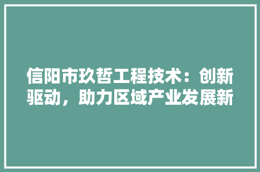 信阳市玖哲工程技术：创新驱动，助力区域产业发展新篇章 家居装修