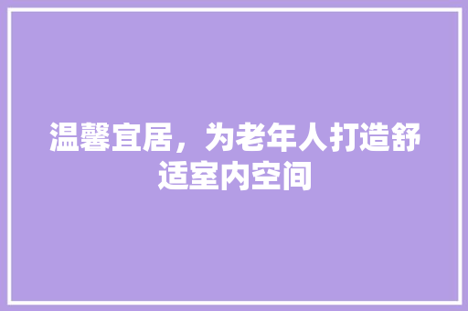 温馨宜居，为老年人打造舒适室内空间 室内设计