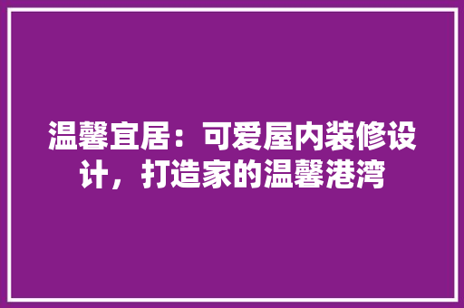 温馨宜居：可爱屋内装修设计，打造家的温馨港湾 室内设计