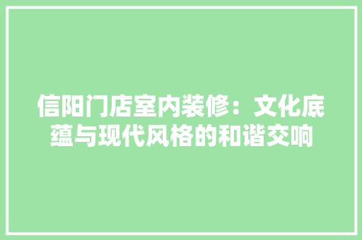 信阳门店室内装修：文化底蕴与现代风格的和谐交响 家居装修