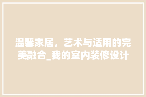 温馨家居，艺术与适用的完美融合_我的室内装修设计心得 室内设计