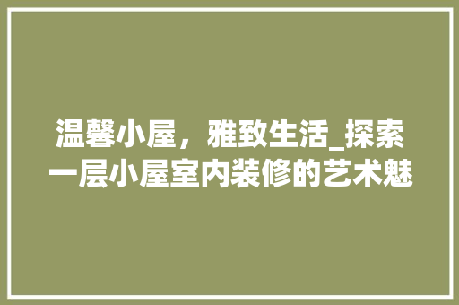 温馨小屋，雅致生活_探索一层小屋室内装修的艺术魅力 室内设计