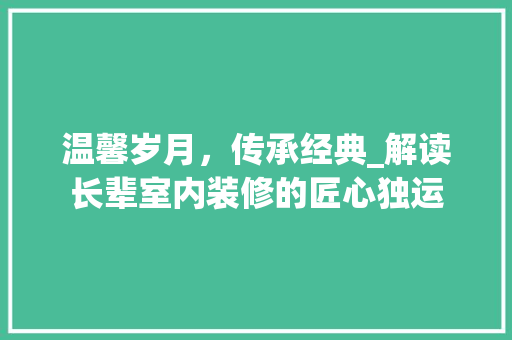 温馨岁月，传承经典_解读长辈室内装修的匠心独运 室内设计