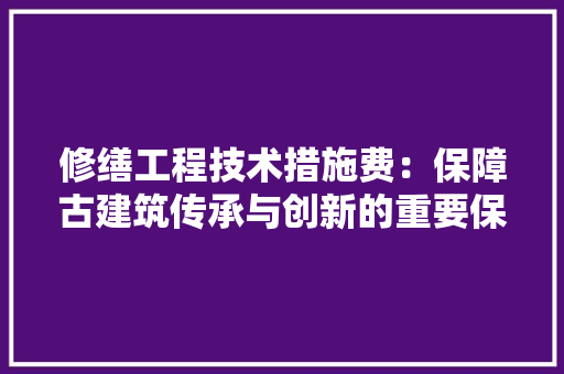 修缮工程技术措施费：保障古建筑传承与创新的重要保障 家居装修