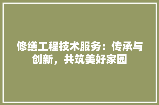 修缮工程技术服务：传承与创新，共筑美好家园 家居装修