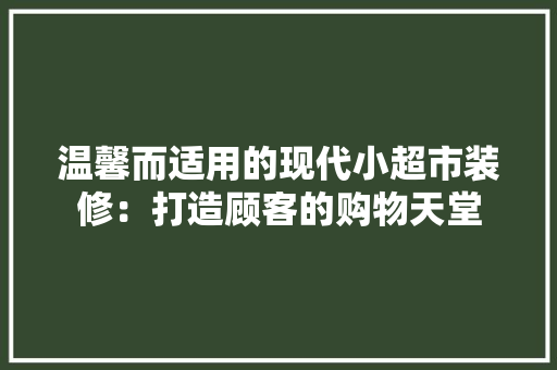 温馨而适用的现代小超市装修：打造顾客的购物天堂 室内设计