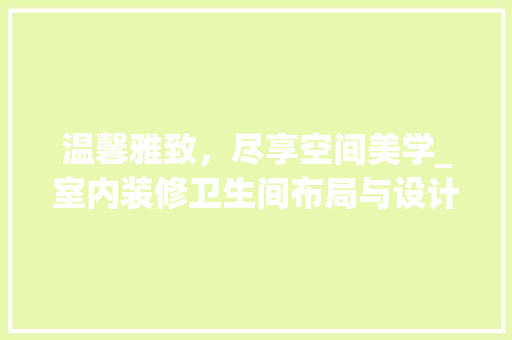温馨雅致，尽享空间美学_室内装修卫生间布局与设计介绍 室内设计