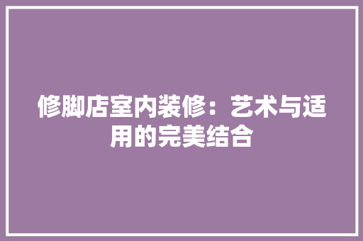 修脚店室内装修：艺术与适用的完美结合