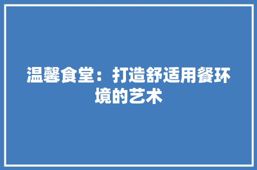 温馨食堂：打造舒适用餐环境的艺术 室内设计