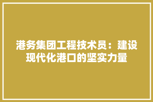 港务集团工程技术员：建设现代化港口的坚实力量
