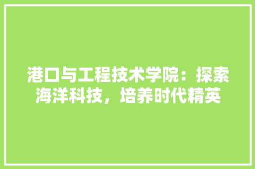 港口与工程技术学院：探索海洋科技，培养时代精英 室内设计