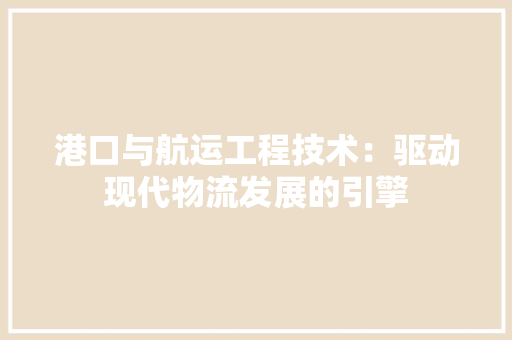 港口与航运工程技术：驱动现代物流发展的引擎