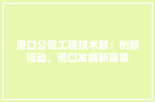 港口公司工程技术部：创新驱动，港口发展新篇章