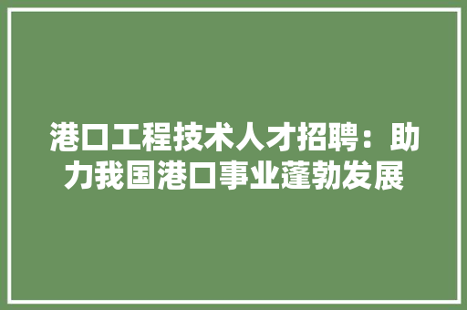 港口工程技术人才招聘：助力我国港口事业蓬勃发展 室内设计