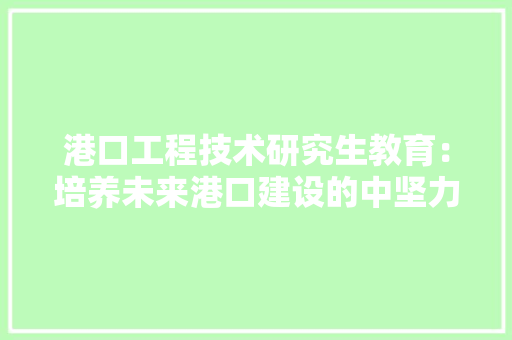 港口工程技术研究生教育：培养未来港口建设的中坚力量 室内设计