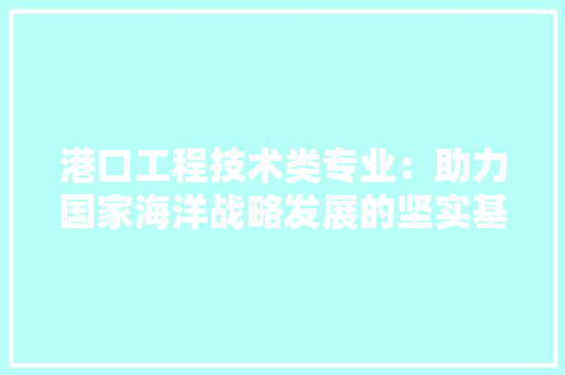 港口工程技术类专业：助力国家海洋战略发展的坚实基石 室内设计